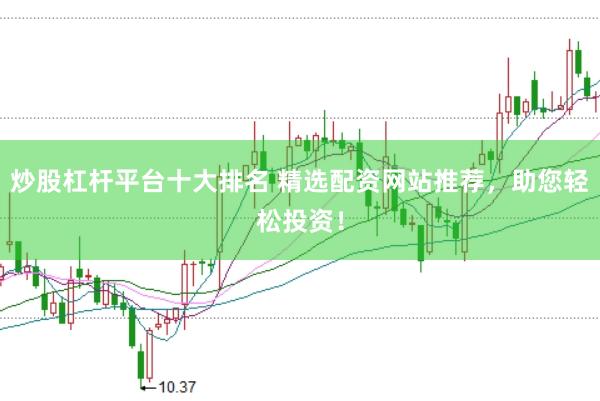 炒股杠杆平台十大排名 精选配资网站推荐，助您轻松投资！