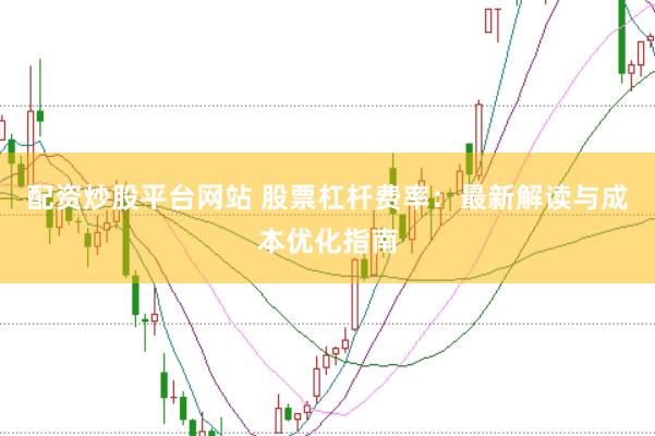 配资炒股平台网站 股票杠杆费率：最新解读与成本优化指南