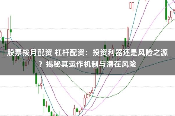 股票按月配资 杠杆配资：投资利器还是风险之源？揭秘其运作机制与潜在风险
