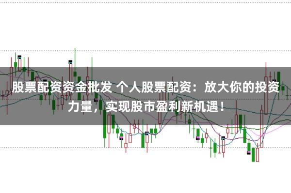 股票配资资金批发 个人股票配资：放大你的投资力量，实现股市盈利新机遇！