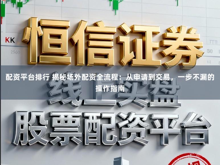 配资平台排行 揭秘场外配资全流程：从申请到交易，一步不漏的操作指南