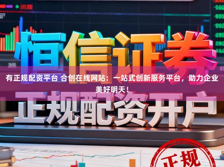 有正规配资平台 合创在线网站：一站式创新服务平台，助力企业美好明天！