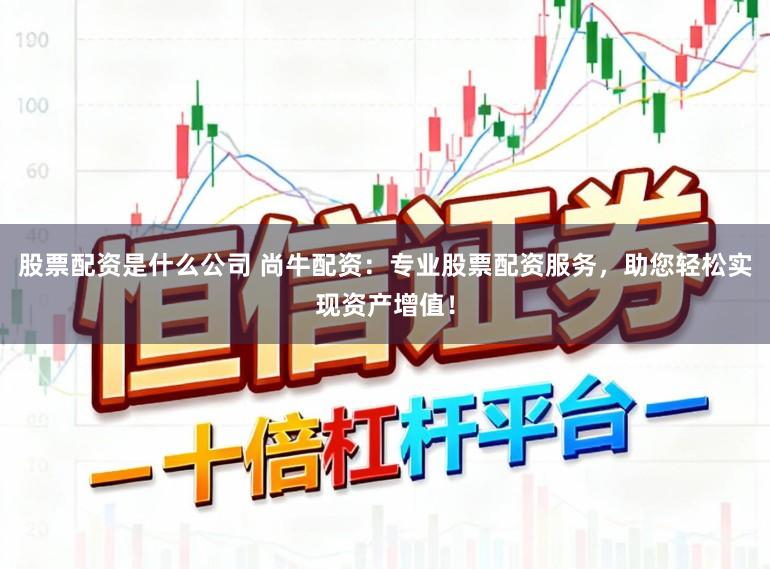 股票配资是什么公司 尚牛配资：专业股票配资服务，助您轻松实现资产增值！